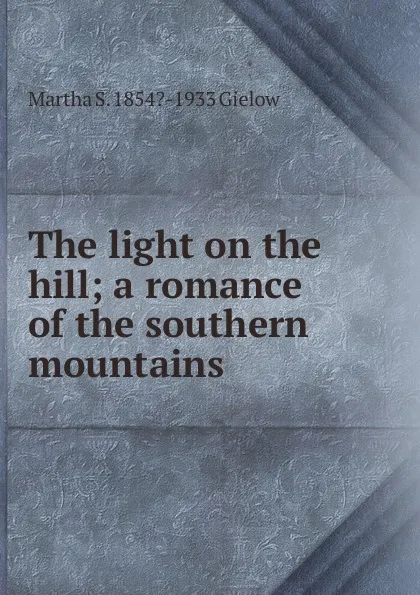 Обложка книги The light on the hill; a romance of the southern mountains, Martha S. 1854?-1933 Gielow