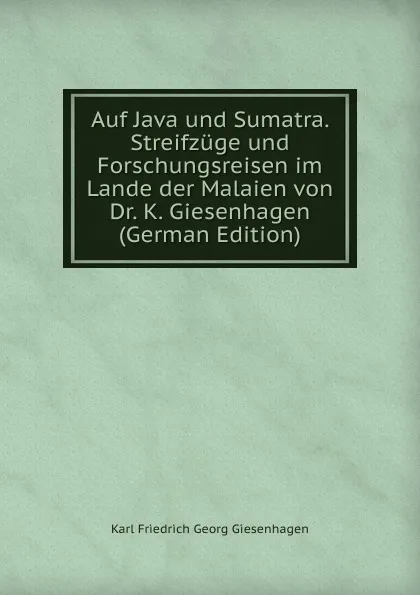 Обложка книги Auf Java und Sumatra. Streifzuge und Forschungsreisen im Lande der Malaien von Dr. K. Giesenhagen  (German Edition), Karl Friedrich Georg Giesenhagen