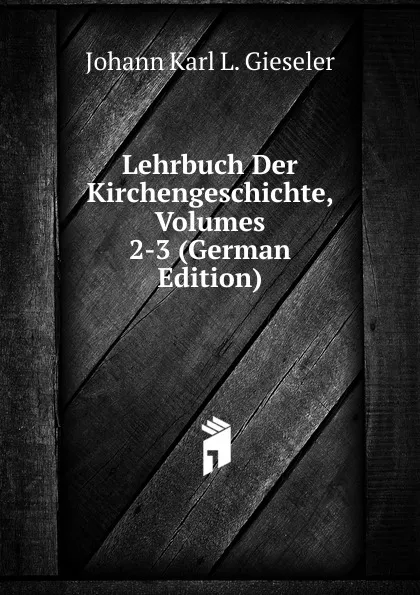 Обложка книги Lehrbuch Der Kirchengeschichte, Volumes 2-3 (German Edition), Johann Karl L. Gieseler
