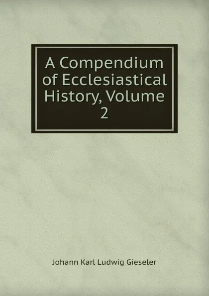 Обложка книги A Compendium of Ecclesiastical History, Volume 2, Johann Karl Ludwig Gieseler