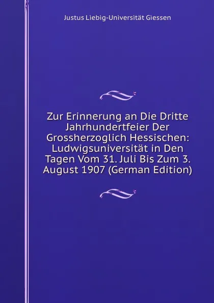 Обложка книги Zur Erinnerung an Die Dritte Jahrhundertfeier Der Grossherzoglich Hessischen: Ludwigsuniversitat in Den Tagen Vom 31. Juli Bis Zum 3. August 1907 (German Edition), Justus Liebig-Universität Giessen