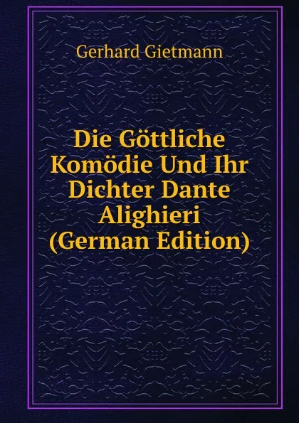 Обложка книги Die Gottliche Komodie Und Ihr Dichter Dante Alighieri (German Edition), Gerhard Gietmann