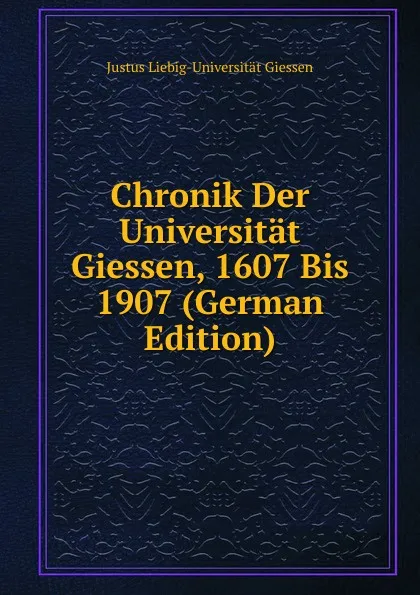 Обложка книги Chronik Der Universitat Giessen, 1607 Bis 1907 (German Edition), Justus Liebig-Universität Giessen