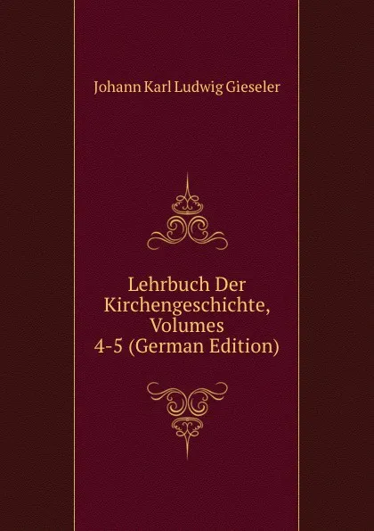 Обложка книги Lehrbuch Der Kirchengeschichte, Volumes 4-5 (German Edition), Johann Karl Ludwig Gieseler