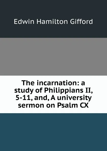 Обложка книги The incarnation: a study of Philippians II, 5-11, and, A university sermon on Psalm CX, Edwin Hamilton Gifford