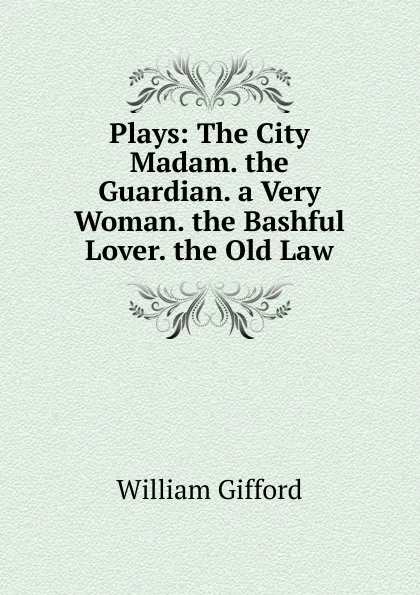 Обложка книги Plays: The City Madam. the Guardian. a Very Woman. the Bashful Lover. the Old Law, William Gifford