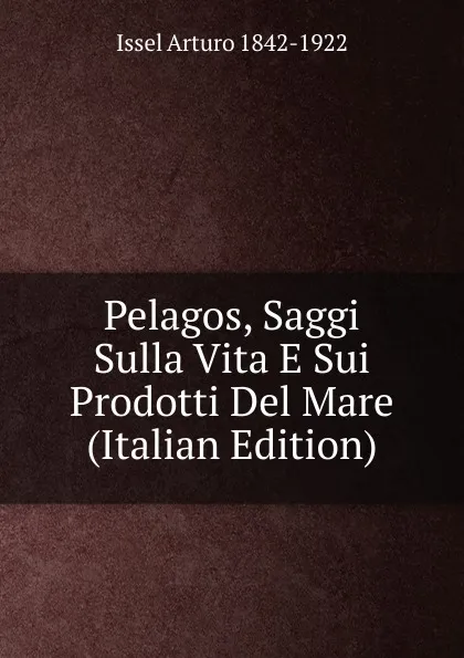 Обложка книги Pelagos, Saggi Sulla Vita E Sui Prodotti Del Mare (Italian Edition), Issel Arturo 1842-1922