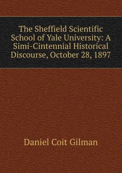 Обложка книги The Sheffield Scientific School of Yale University: A Simi-Cintennial Historical Discourse, October 28, 1897, Gilman Daniel Coit