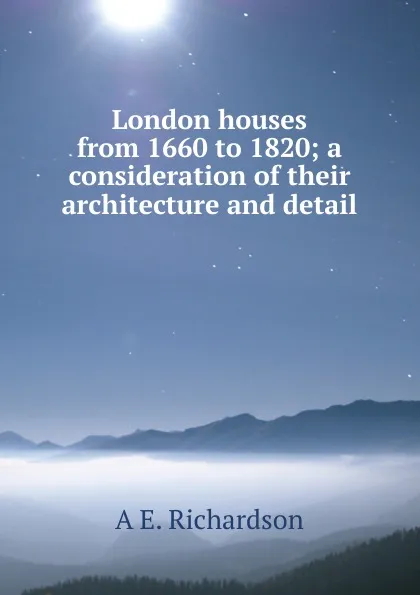 Обложка книги London houses from 1660 to 1820; a consideration of their architecture and detail, A E. Richardson