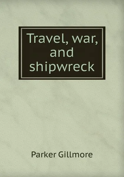 Обложка книги Travel, war, and shipwreck, Gillmore Parker