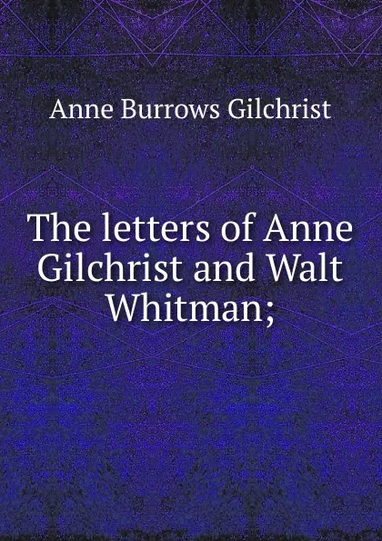 Обложка книги The letters of Anne Gilchrist and Walt Whitman;, Anne Burrows Gilchrist