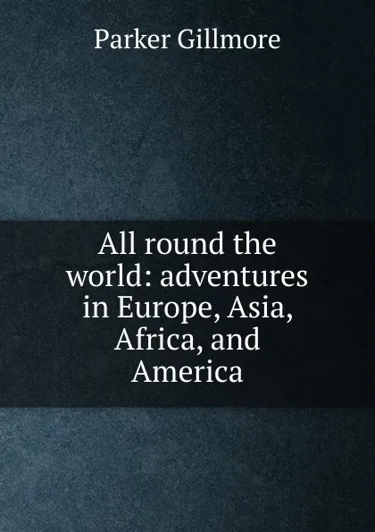 Обложка книги All round the world: adventures in Europe, Asia, Africa, and America, Gillmore Parker