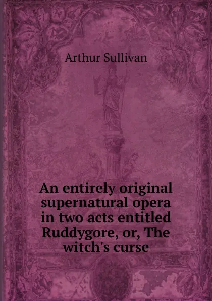 Обложка книги An entirely original supernatural opera in two acts entitled Ruddygore, or, The witch.s curse, Arthur Sullivan