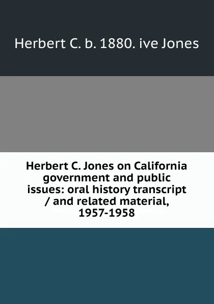Обложка книги Herbert C. Jones on California government and public issues: oral history transcript / and related material, 1957-1958, Herbert C. b. 1880. ive Jones