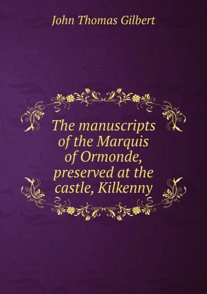 Обложка книги The manuscripts of the Marquis of Ormonde, preserved at the castle, Kilkenny, John Thomas Gilbert