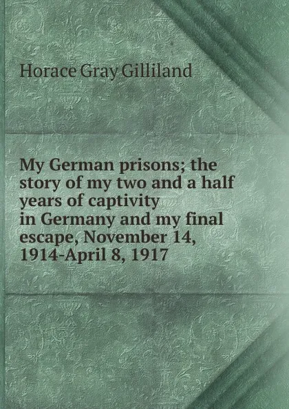 Обложка книги My German prisons; the story of my two and a half years of captivity in Germany and my final escape, November 14, 1914-April 8, 1917, Horace Gray Gilliland