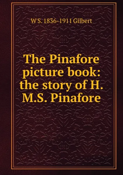 Обложка книги The Pinafore picture book: the story of H.M.S. Pinafore, W S. 1836-1911 Gilbert