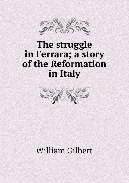 Обложка книги The struggle in Ferrara; a story of the Reformation in Italy, Gilbert William