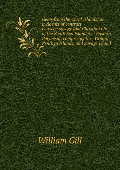 Обложка книги Gems from the Coral Islands: or incidents of contrast between savage and Christian life of the South Sea Islanders : Eastern Polynesia: comprising the . Group, Penrhyn Islands, and Savage Island, William Gill