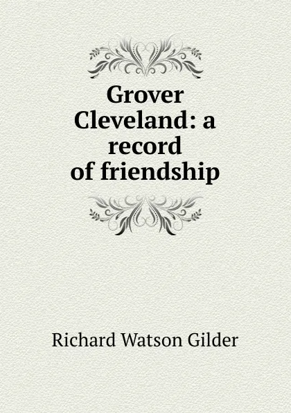 Обложка книги Grover Cleveland: a record of friendship, Gilder Richard Watson