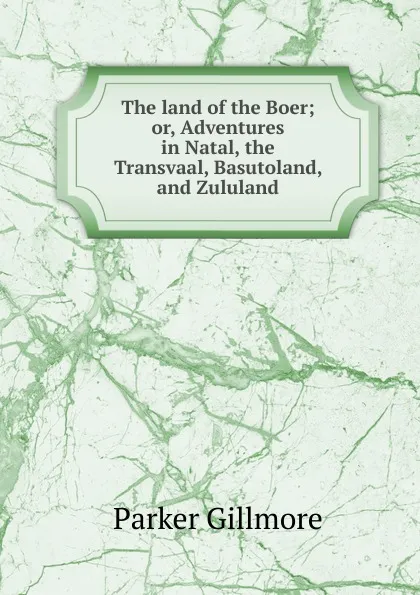 Обложка книги The land of the Boer; or, Adventures in Natal, the Transvaal, Basutoland, and Zululand, Gillmore Parker