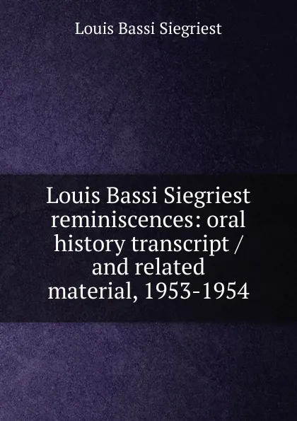 Обложка книги Louis Bassi Siegriest reminiscences: oral history transcript / and related material, 1953-1954, Louis Bassi Siegriest