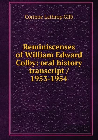 Обложка книги Reminiscenses of William Edward Colby: oral history transcript / 1953-1954, Corinne Lathrop Gilb