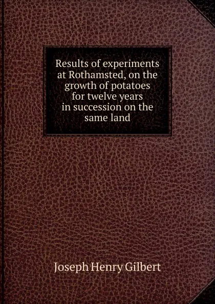 Обложка книги Results of experiments at Rothamsted, on the growth of potatoes for twelve years in succession on the same land, Joseph Henry Gilbert