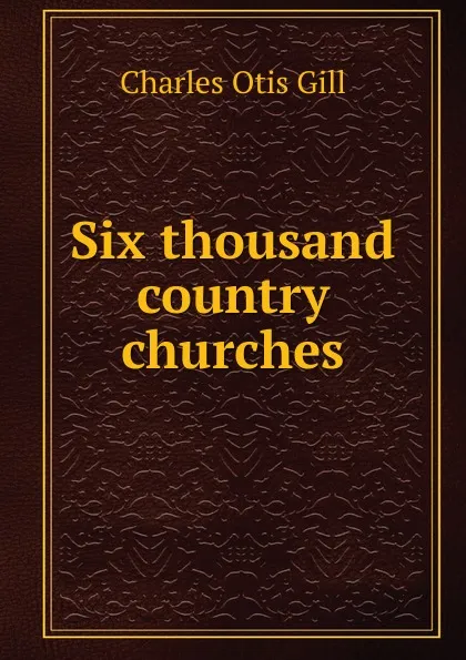 Обложка книги Six thousand country churches, Charles Otis Gill