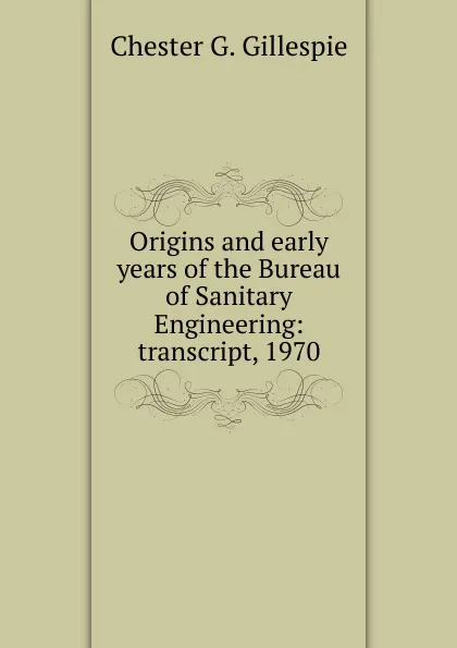 Обложка книги Origins and early years of the Bureau of Sanitary Engineering: transcript, 1970, Chester G. Gillespie