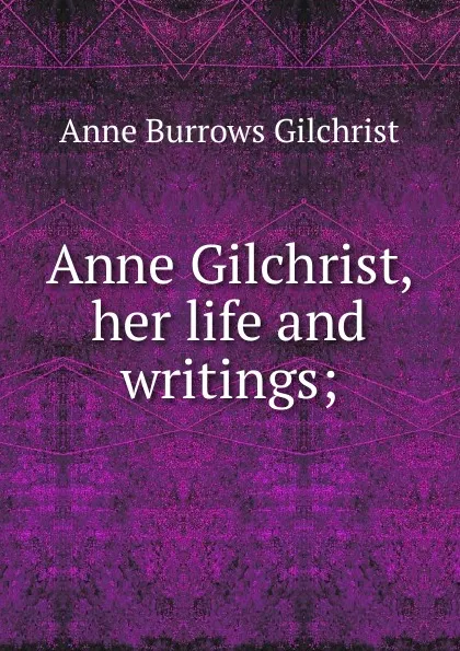 Обложка книги Anne Gilchrist, her life and writings;, Anne Burrows Gilchrist
