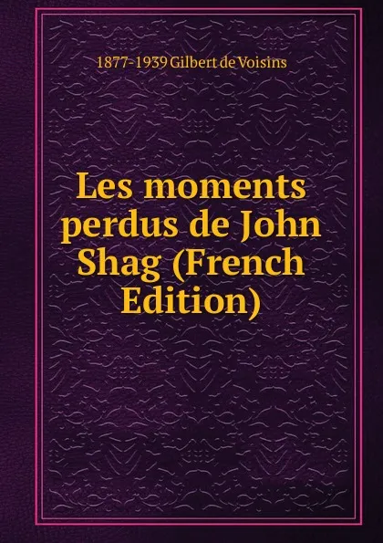 Обложка книги Les moments perdus de John Shag (French Edition), 1877-1939 Gilbert de Voisins