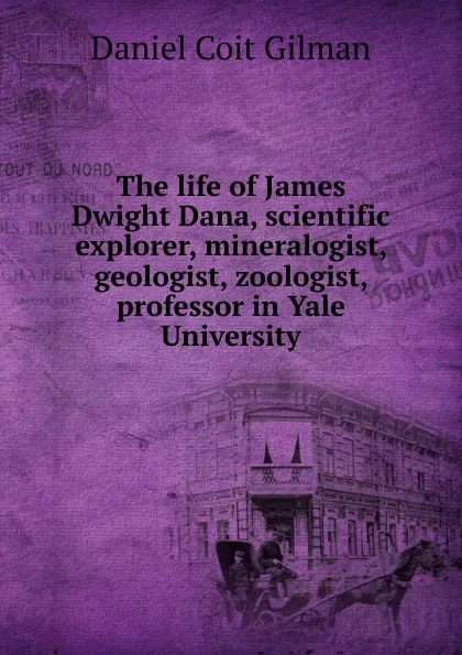 Обложка книги The life of James Dwight Dana, scientific explorer, mineralogist, geologist, zoologist, professor in Yale University, Gilman Daniel Coit