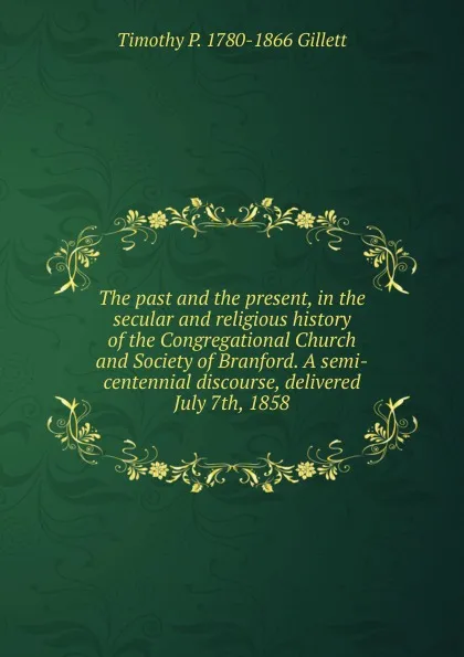 Обложка книги The past and the present, in the secular and religious history of the Congregational Church and Society of Branford. A semi-centennial discourse, delivered July 7th, 1858, Timothy P. 1780-1866 Gillett