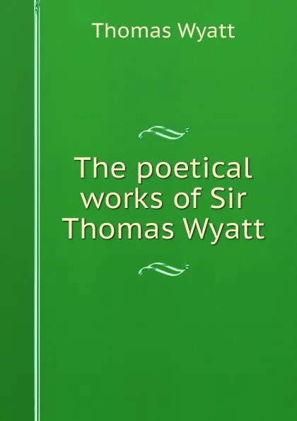 Обложка книги The poetical works of Sir Thomas Wyatt, Thomas Wyatt