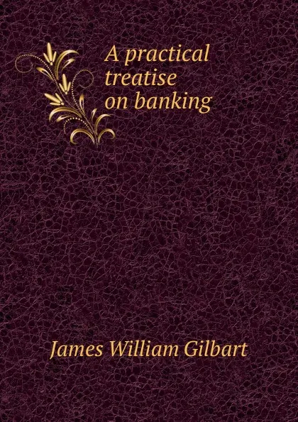 Обложка книги A practical treatise on banking ., James William Gilbart