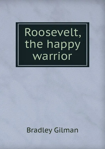 Обложка книги Roosevelt, the happy warrior, Bradley Gilman