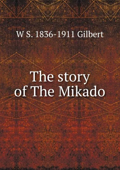 Обложка книги The story of The Mikado, W S. 1836-1911 Gilbert