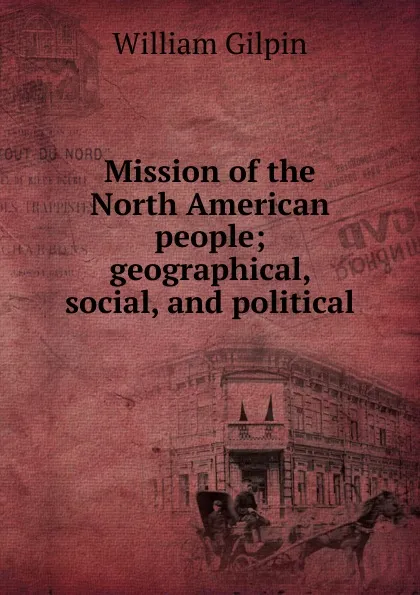 Обложка книги Mission of the North American people; geographical, social, and political, Gilpin William