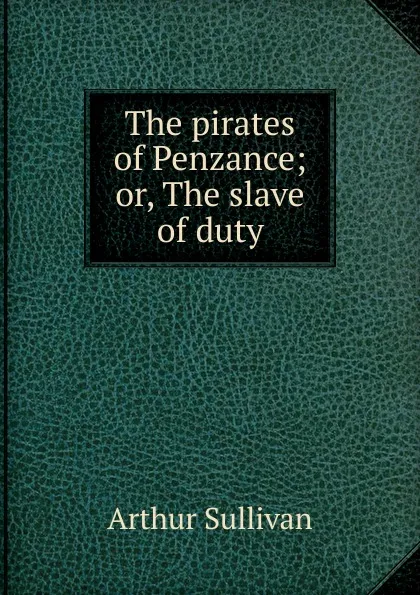 Обложка книги The pirates of Penzance; or, The slave of duty, Arthur Sullivan