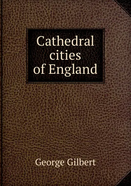 Обложка книги Cathedral cities of England, George Gilbert