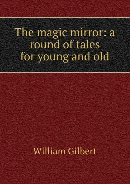 Обложка книги The magic mirror: a round of tales for young and old, Gilbert William