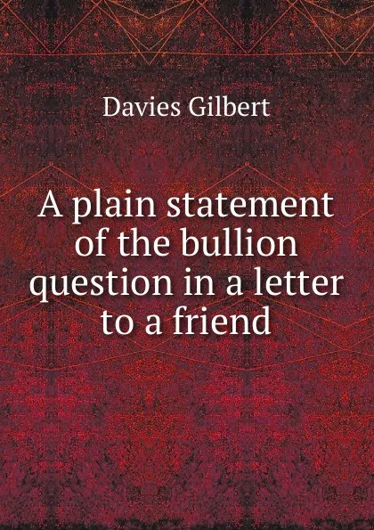 Обложка книги A plain statement of the bullion question in a letter to a friend, Davies Gilbert