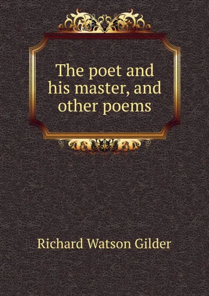 Обложка книги The poet and his master, and other poems, Gilder Richard Watson