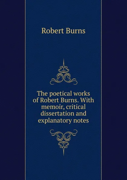 Обложка книги The poetical works of Robert Burns. With memoir, critical dissertation and explanatory notes, Robert Burns