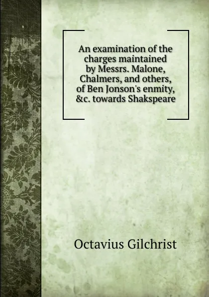 Обложка книги An examination of the charges maintained by Messrs. Malone, Chalmers, and others, of Ben Jonson.s enmity, .c. towards Shakspeare, Octavius Gilchrist