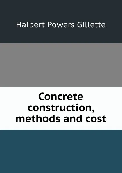 Обложка книги Concrete construction, methods and cost, Halbert Powers Gillette