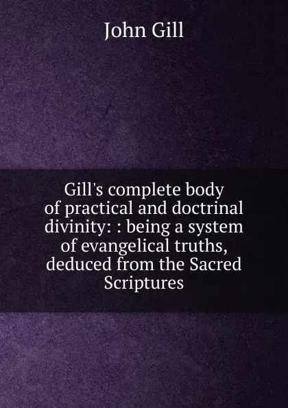 Обложка книги Gill.s complete body of practical and doctrinal divinity: : being a system of evangelical truths, deduced from the Sacred Scriptures., John Gill