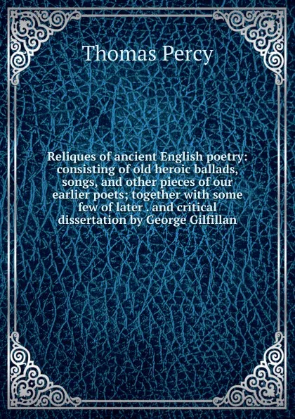 Обложка книги Reliques of ancient English poetry: consisting of old heroic ballads, songs, and other pieces of our earlier poets; together with some few of later . and critical dissertation by George Gilfillan, Thomas Percy