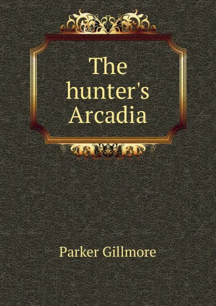 Обложка книги The hunter.s Arcadia, Gillmore Parker